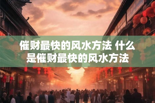 催财最快的风水方法 什么是催财最快的风水方法