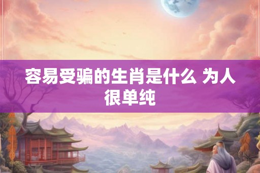 容易受骗的生肖是什么 为人很单纯
