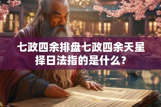 七政四余排盘七政四余天星择日法指的是什么？