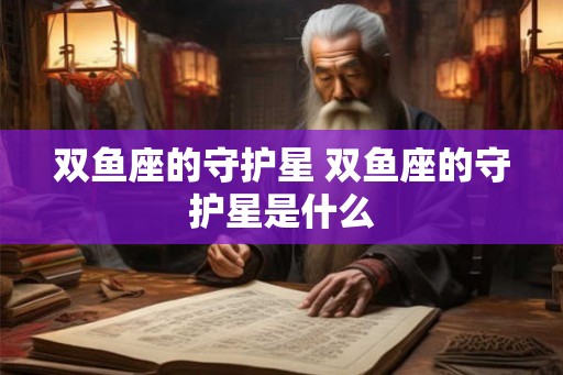 双鱼座的守护星 双鱼座的守护星是什么