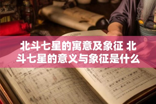 北斗七星的寓意及象征 北斗七星的意义与象征是什么