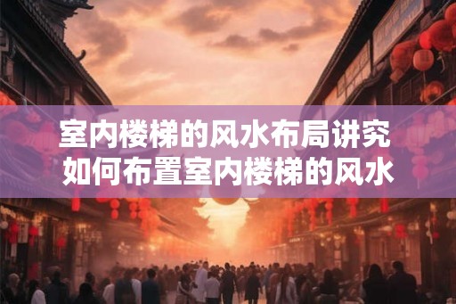 室内楼梯的风水布局讲究 如何布置室内楼梯的风水
