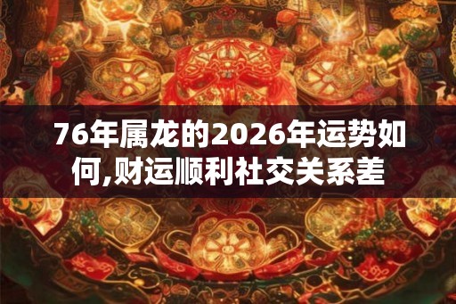 76年属龙的2026年运势如何,财运顺利社交关系差