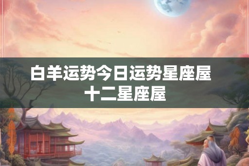 白羊运势今日运势星座屋  十二星座屋