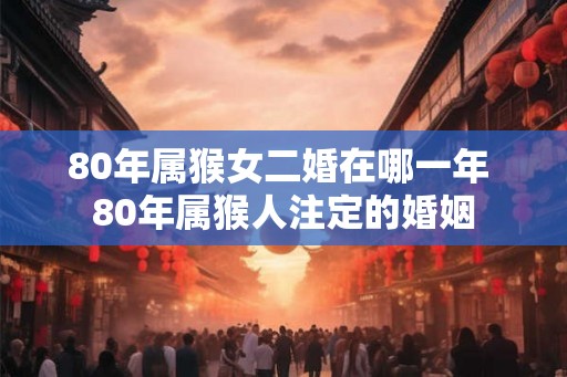 80年属猴女二婚在哪一年 80年属猴人注定的婚姻