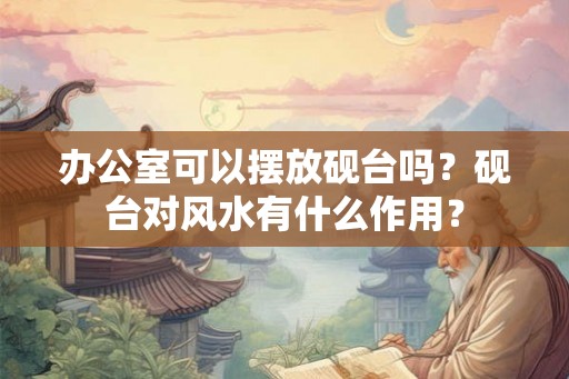 办公室可以摆放砚台吗？砚台对风水有什么作用？