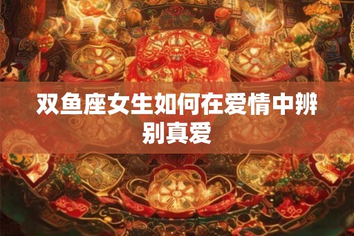 双鱼座女生如何在爱情中辨别真爱