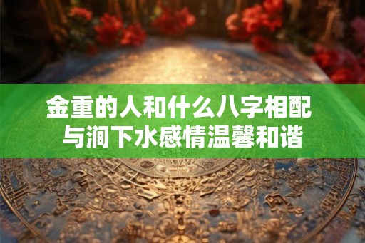 金重的人和什么八字相配 与涧下水感情温馨和谐