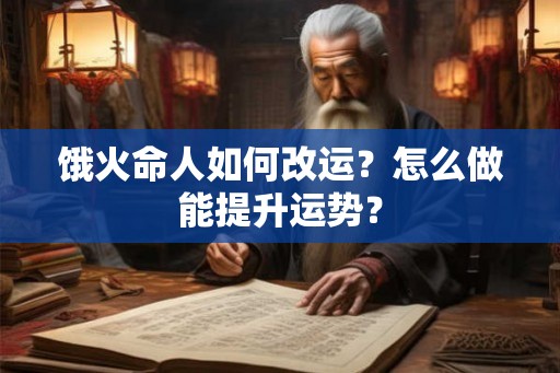 饿火命人如何改运？怎么做能提升运势？