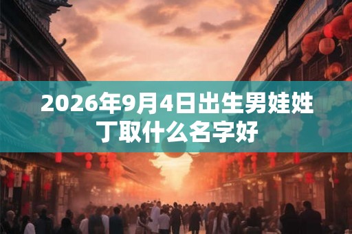 2026年9月4日出生男娃姓丁取什么名字好