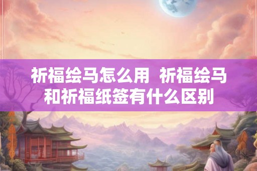 祈福绘马怎么用  祈福绘马和祈福纸签有什么区别