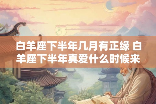 白羊座下半年几月有正缘 白羊座下半年真爱什么时候来