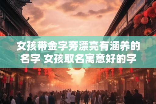 女孩带金字旁漂亮有涵养的名字 女孩取名寓意好的字