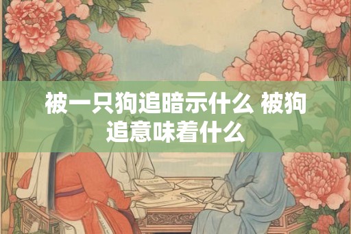 被一只狗追暗示什么 被狗追意味着什么