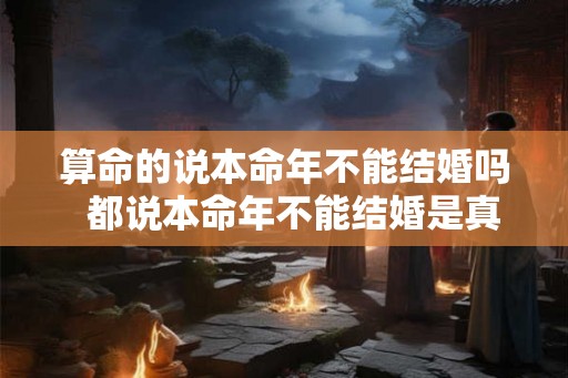 算命的说本命年不能结婚吗 都说本命年不能结婚是真的吗 算命的说本命年不能结婚吗 都说本命年不能结婚是真的吗
