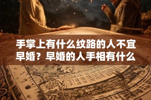 手掌上有什么纹路的人不宜早婚？早婚的人手相有什么特点？