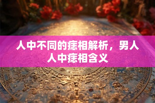 人中不同的痣相解析，男人人中痣相含义