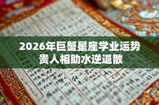 2026年巨蟹星座学业运势 贵人相助水逆退散