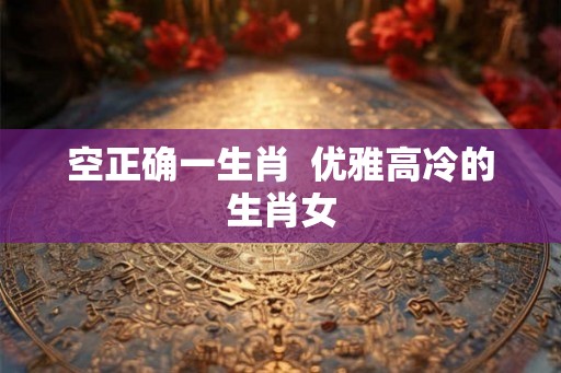 空正确一生肖  优雅高冷的生肖女