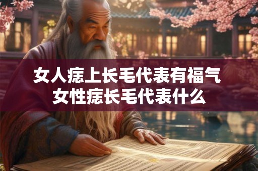 女人痣上长毛代表有福气 女性痣长毛代表什么