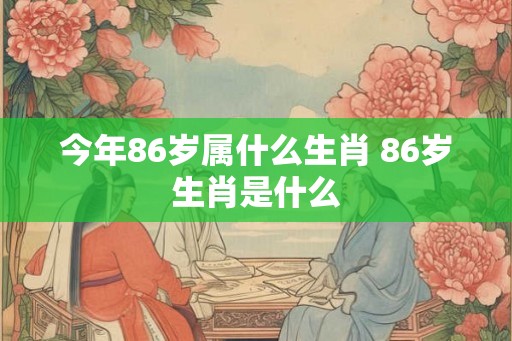 今年86岁属什么生肖 86岁生肖是什么