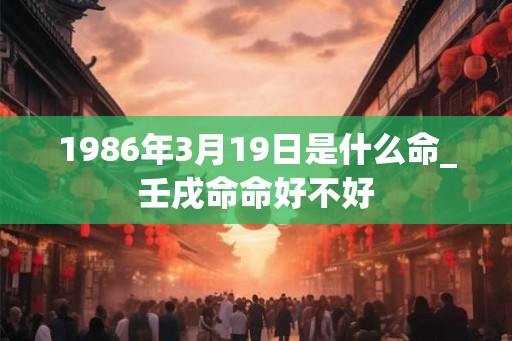 1986年3月19日是什么命_壬戌命命好不好