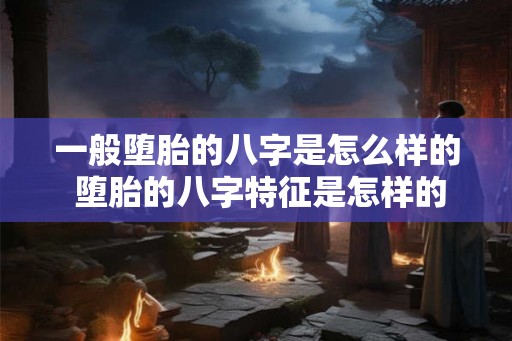 一般堕胎的八字是怎么样的 堕胎的八字特征是怎样的 一般堕胎的八字是怎么样的 堕胎的八字特征是怎样的