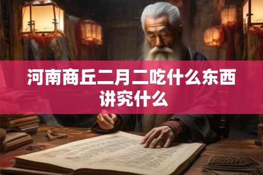 河南商丘二月二吃什么东西 讲究什么 河南商丘二月二吃什么东西 讲究什么