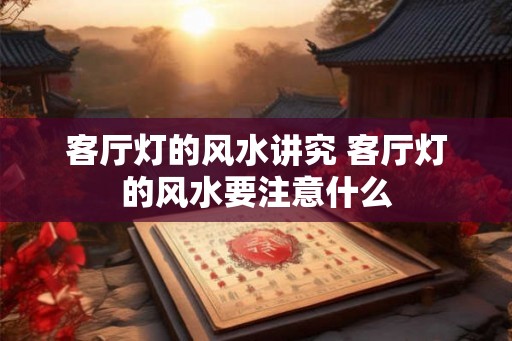 客厅灯的风水讲究 客厅灯的风水要注意什么