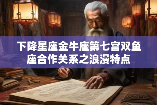 下降星座金牛座第七宫双鱼座合作关系之浪漫特点 下降星座金牛座第七宫双鱼座合作关系之浪漫特点