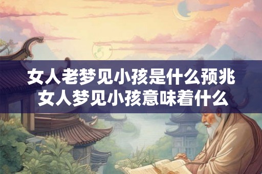 女人老梦见小孩是什么预兆 女人梦见小孩意味着什么 女人老梦见小孩是什么预兆 女人梦见小孩意味着什么