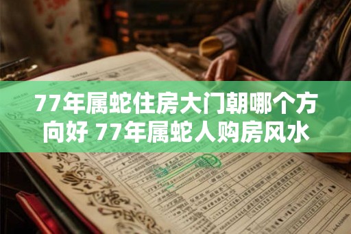 77年属蛇住房大门朝哪个方向好 77年属蛇人购房风水