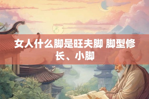 女人什么脚是旺夫脚 脚型修长、小脚