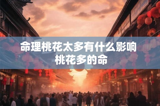 命理桃花太多有什么影响 桃花多的命 命理桃花太多有什么影响 桃花多的命