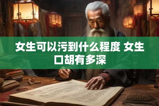 女生可以污到什么程度 女生口胡有多深