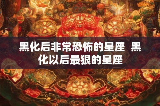 黑化后非常恐怖的星座  黑化以后最狠的星座