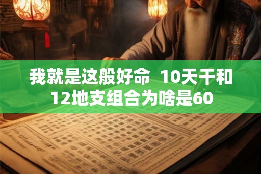 我就是这般好命  10天干和12地支组合为啥是60