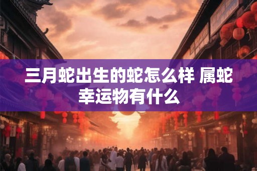 三月蛇出生的蛇怎么样 属蛇幸运物有什么