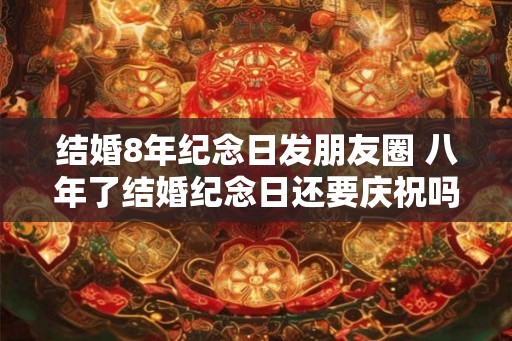结婚8年纪念日发朋友圈 八年了结婚纪念日还要庆祝吗