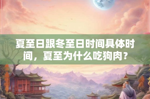 夏至日跟冬至日时间具体时间，夏至为什么吃狗肉？
