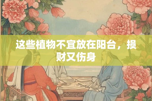 这些植物不宜放在阳台，损财又伤身