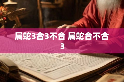 属蛇3合3不合 属蛇合不合3 属蛇3合3不合 属蛇合不合3