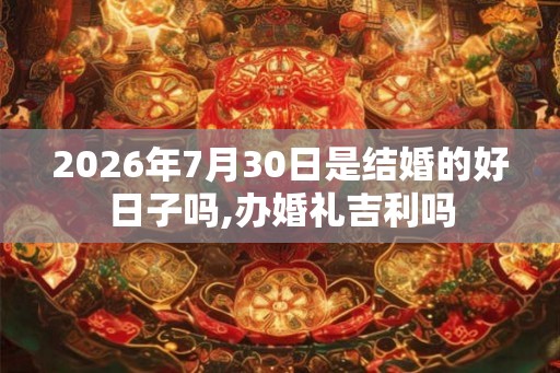 2026年7月30日是结婚的好日子吗,办婚礼吉利吗