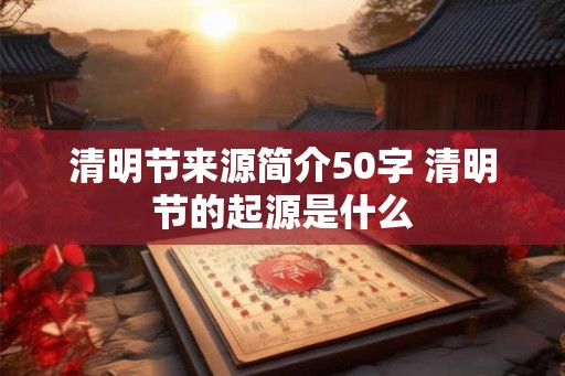 清明节来源简介50字 清明节的起源是什么