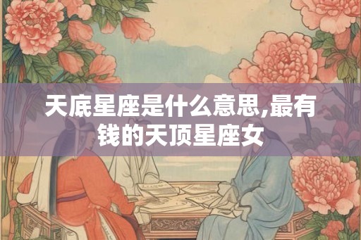 天底星座是什么意思,最有钱的天顶星座女