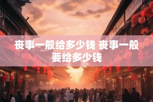 丧事一般给多少钱 丧事一般要给多少钱
