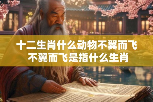 十二生肖什么动物不翼而飞 不翼而飞是指什么生肖