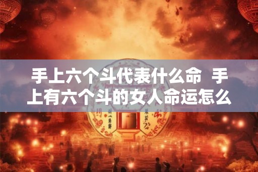 手上六个斗代表什么命  手上有六个斗的女人命运怎么样