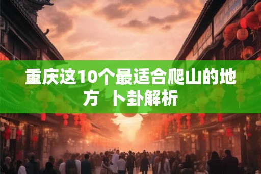 重庆这10个最适合爬山的地方  卜卦解析