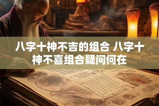 八字十神不吉的组合 八字十神不喜组合疑问何在